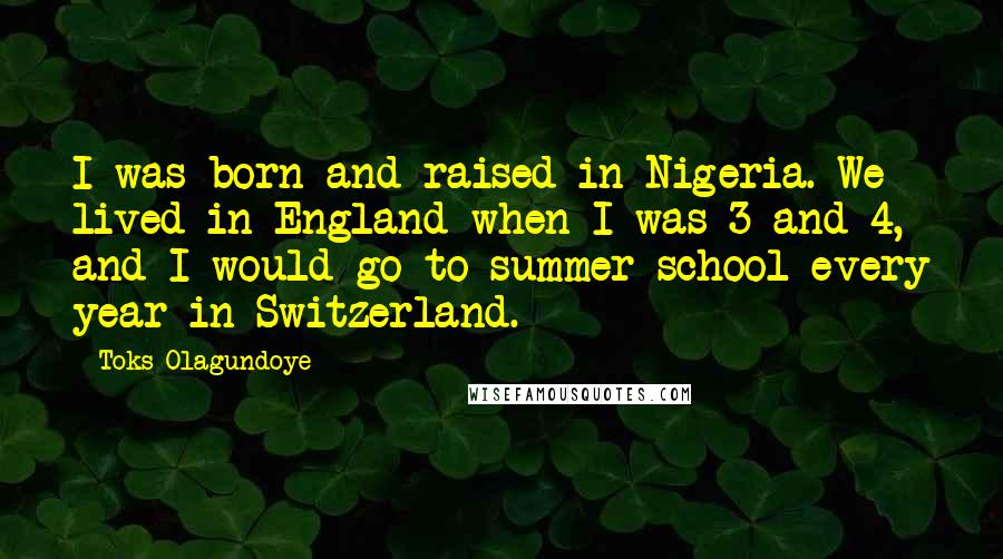 Toks Olagundoye Quotes: I was born and raised in Nigeria. We lived in England when I was 3 and 4, and I would go to summer school every year in Switzerland.