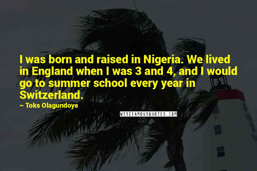 Toks Olagundoye Quotes: I was born and raised in Nigeria. We lived in England when I was 3 and 4, and I would go to summer school every year in Switzerland.