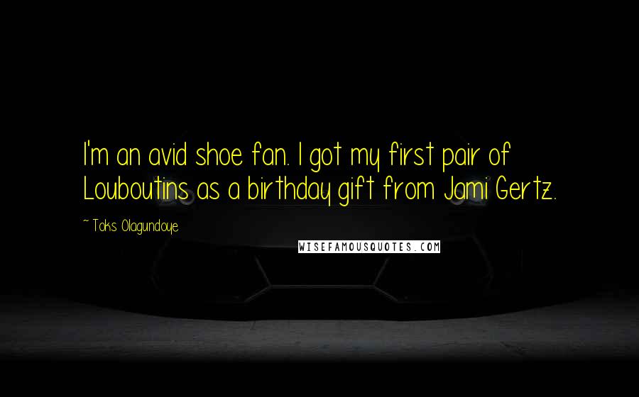 Toks Olagundoye Quotes: I'm an avid shoe fan. I got my first pair of Louboutins as a birthday gift from Jami Gertz.
