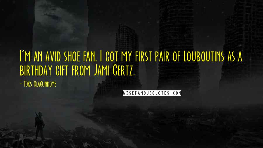 Toks Olagundoye Quotes: I'm an avid shoe fan. I got my first pair of Louboutins as a birthday gift from Jami Gertz.