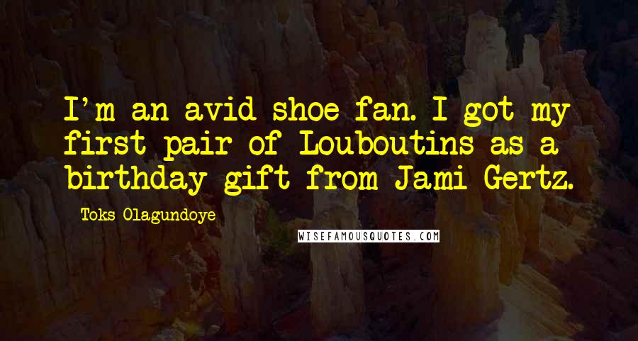 Toks Olagundoye Quotes: I'm an avid shoe fan. I got my first pair of Louboutins as a birthday gift from Jami Gertz.
