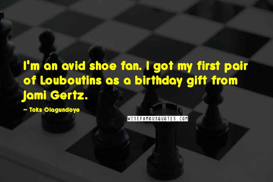 Toks Olagundoye Quotes: I'm an avid shoe fan. I got my first pair of Louboutins as a birthday gift from Jami Gertz.