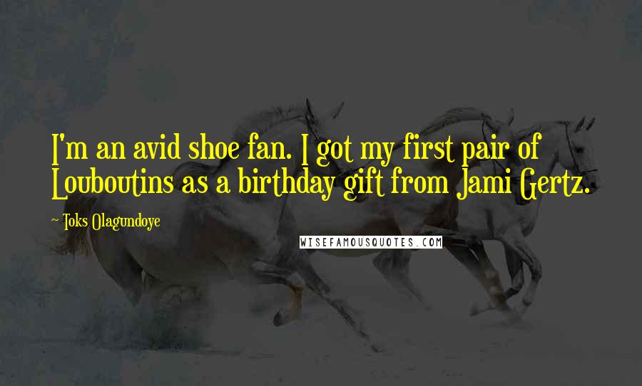 Toks Olagundoye Quotes: I'm an avid shoe fan. I got my first pair of Louboutins as a birthday gift from Jami Gertz.
