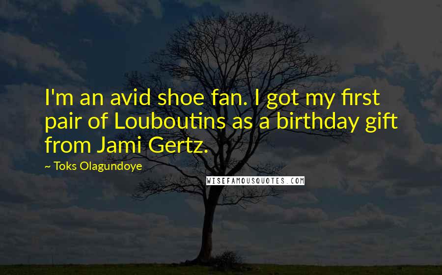 Toks Olagundoye Quotes: I'm an avid shoe fan. I got my first pair of Louboutins as a birthday gift from Jami Gertz.