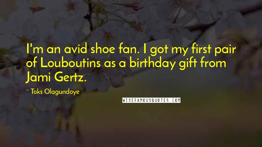 Toks Olagundoye Quotes: I'm an avid shoe fan. I got my first pair of Louboutins as a birthday gift from Jami Gertz.