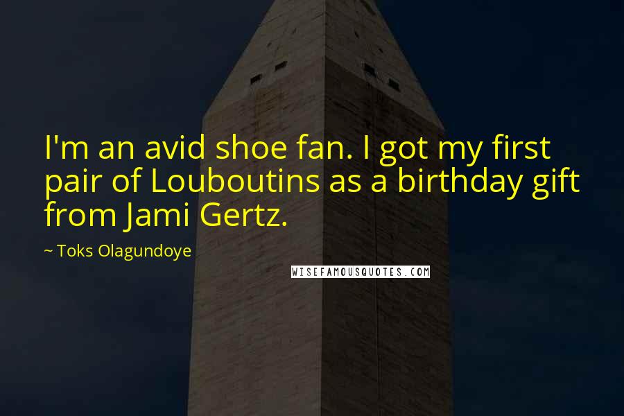 Toks Olagundoye Quotes: I'm an avid shoe fan. I got my first pair of Louboutins as a birthday gift from Jami Gertz.