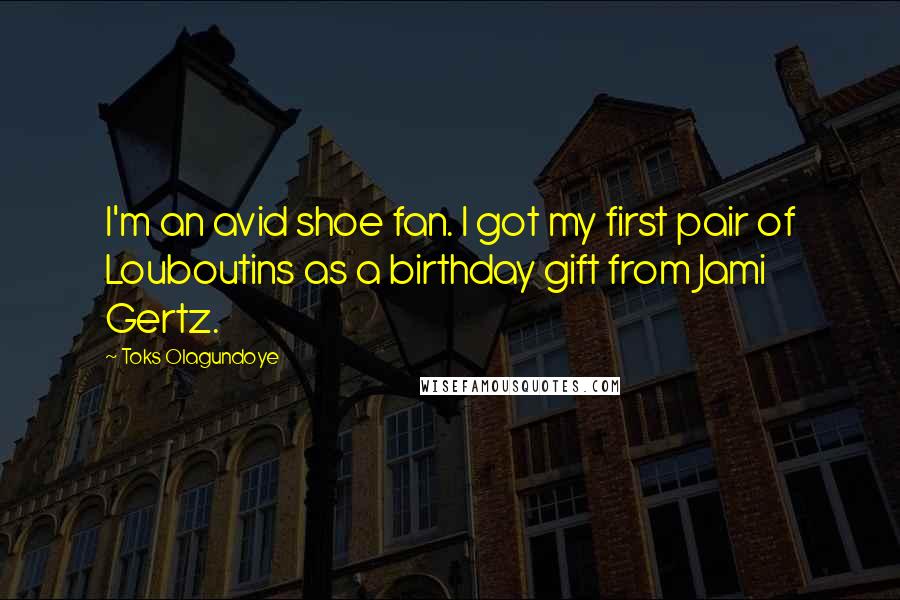 Toks Olagundoye Quotes: I'm an avid shoe fan. I got my first pair of Louboutins as a birthday gift from Jami Gertz.
