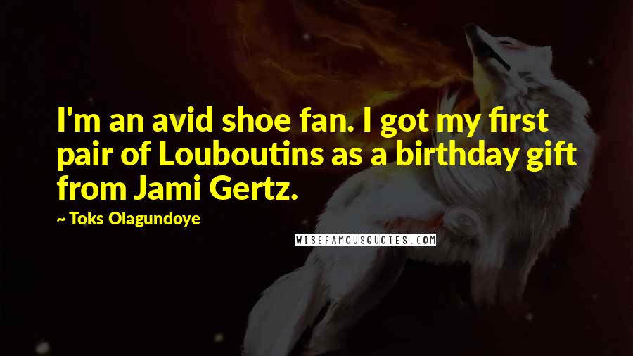 Toks Olagundoye Quotes: I'm an avid shoe fan. I got my first pair of Louboutins as a birthday gift from Jami Gertz.