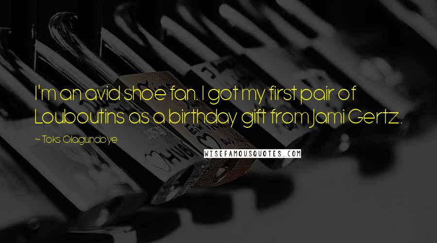 Toks Olagundoye Quotes: I'm an avid shoe fan. I got my first pair of Louboutins as a birthday gift from Jami Gertz.