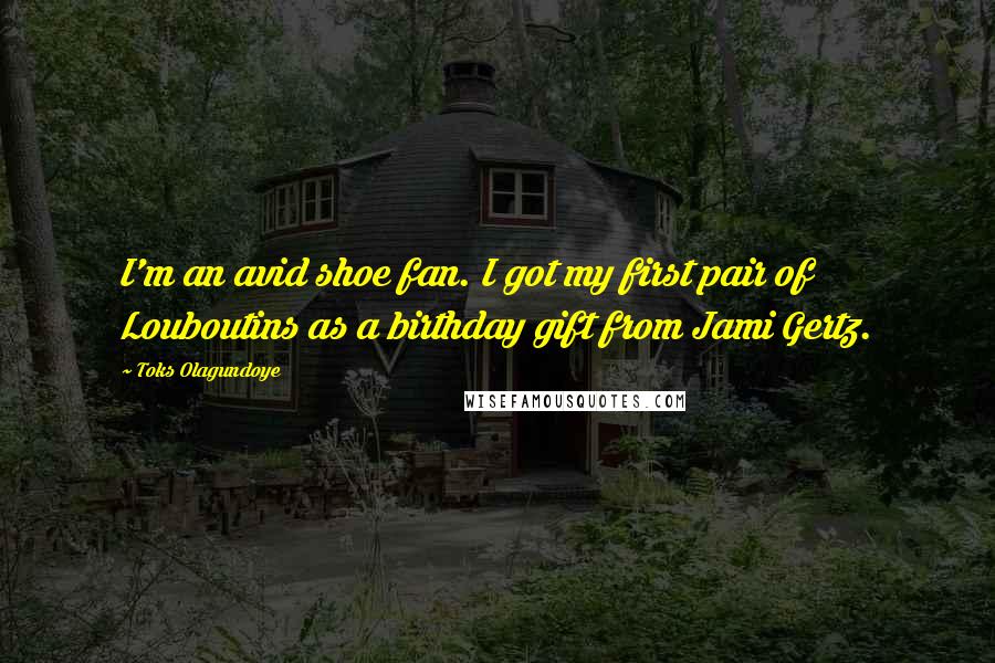Toks Olagundoye Quotes: I'm an avid shoe fan. I got my first pair of Louboutins as a birthday gift from Jami Gertz.