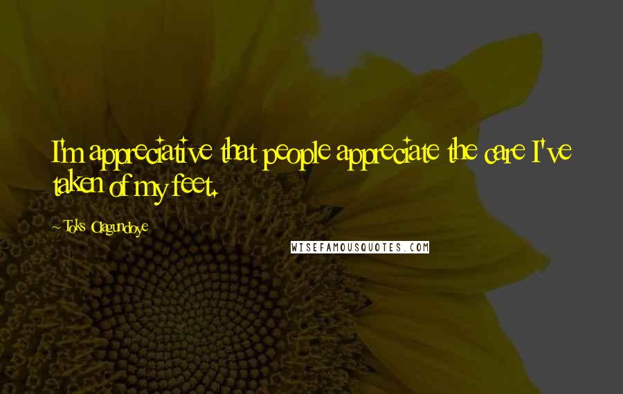 Toks Olagundoye Quotes: I'm appreciative that people appreciate the care I've taken of my feet.