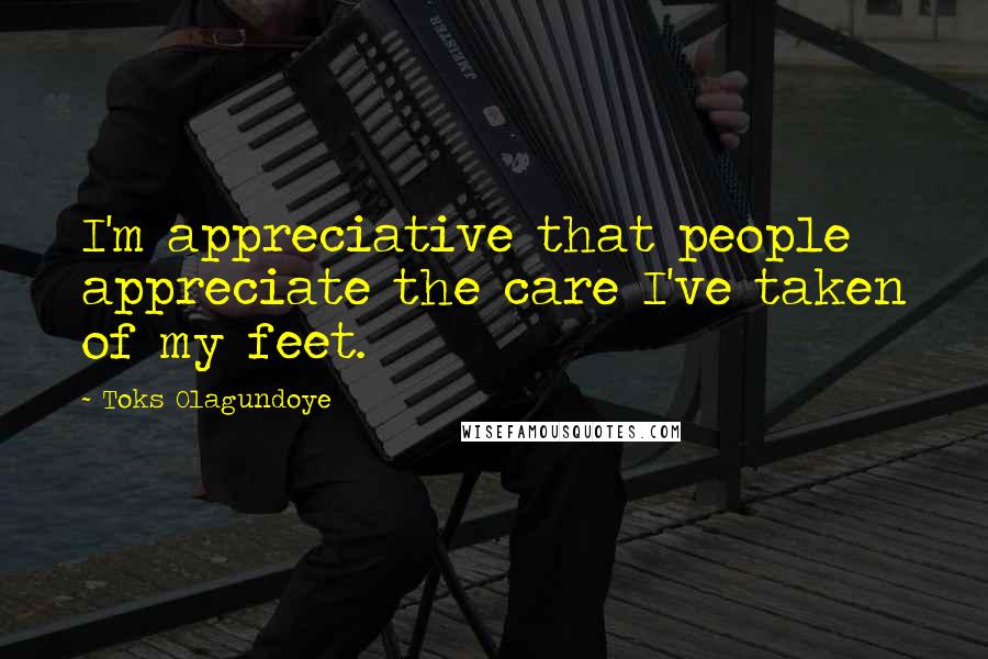 Toks Olagundoye Quotes: I'm appreciative that people appreciate the care I've taken of my feet.