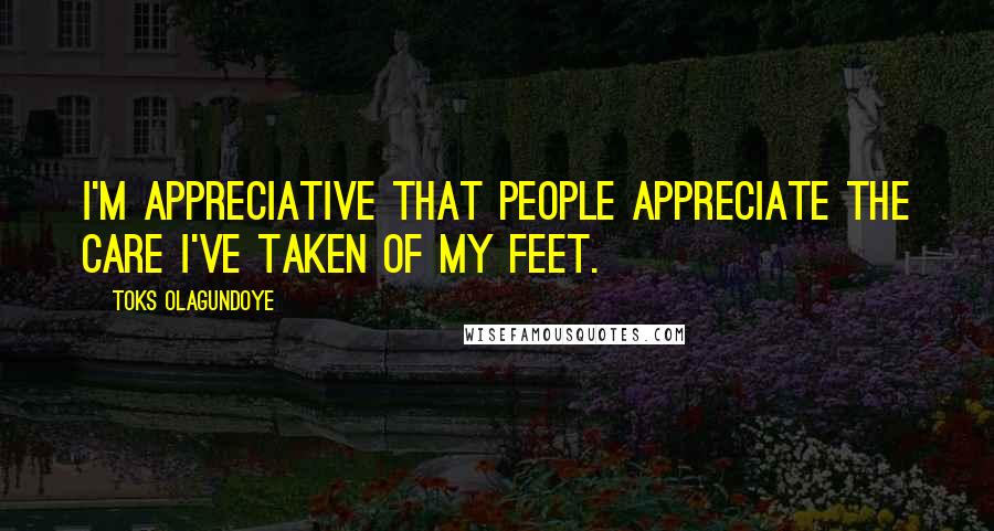 Toks Olagundoye Quotes: I'm appreciative that people appreciate the care I've taken of my feet.