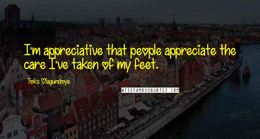Toks Olagundoye Quotes: I'm appreciative that people appreciate the care I've taken of my feet.
