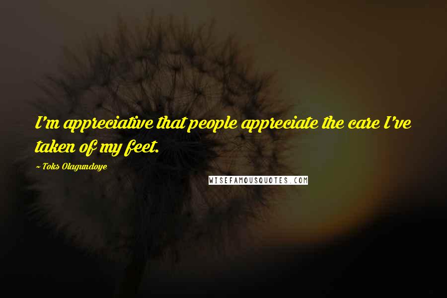 Toks Olagundoye Quotes: I'm appreciative that people appreciate the care I've taken of my feet.