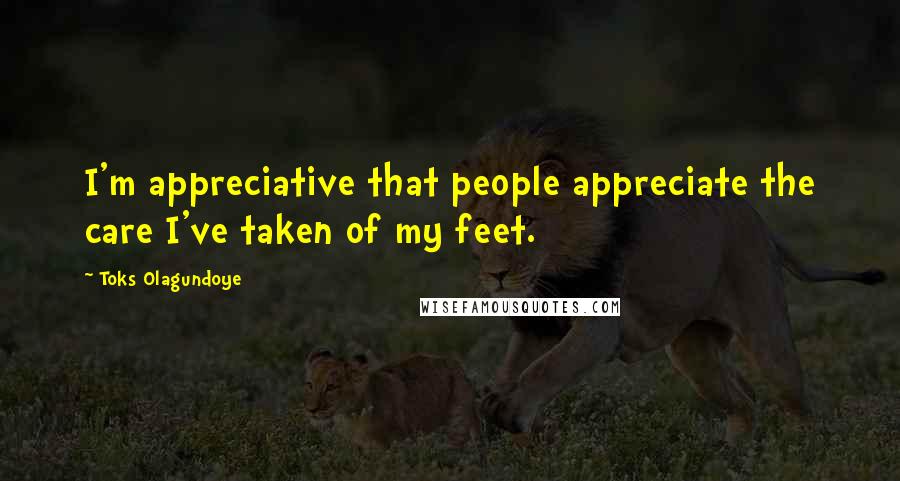 Toks Olagundoye Quotes: I'm appreciative that people appreciate the care I've taken of my feet.