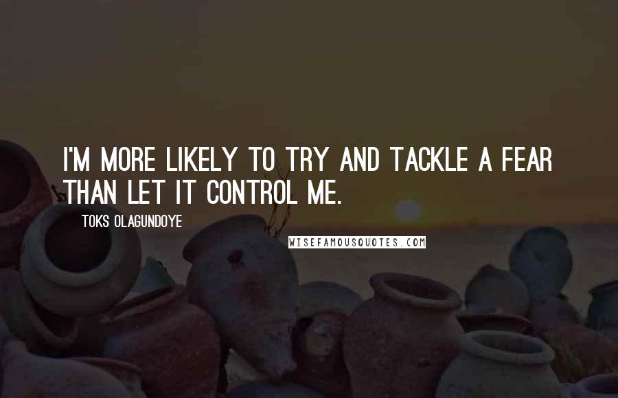 Toks Olagundoye Quotes: I'm more likely to try and tackle a fear than let it control me.