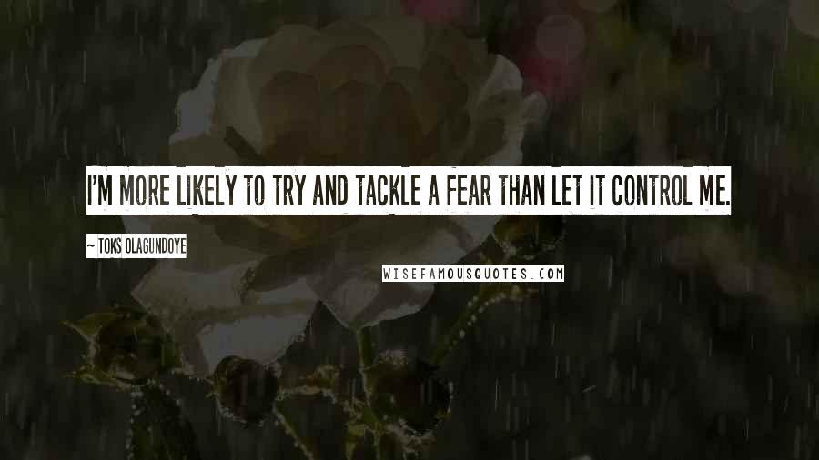 Toks Olagundoye Quotes: I'm more likely to try and tackle a fear than let it control me.