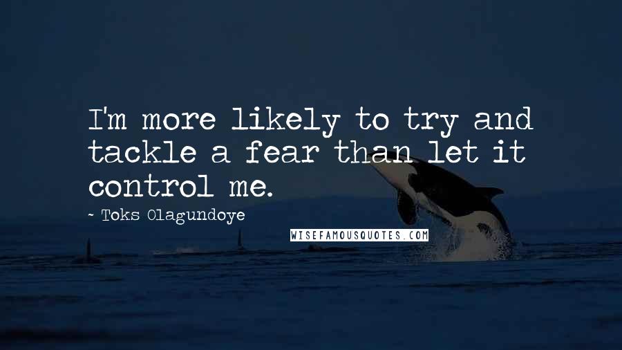 Toks Olagundoye Quotes: I'm more likely to try and tackle a fear than let it control me.