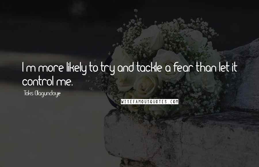 Toks Olagundoye Quotes: I'm more likely to try and tackle a fear than let it control me.