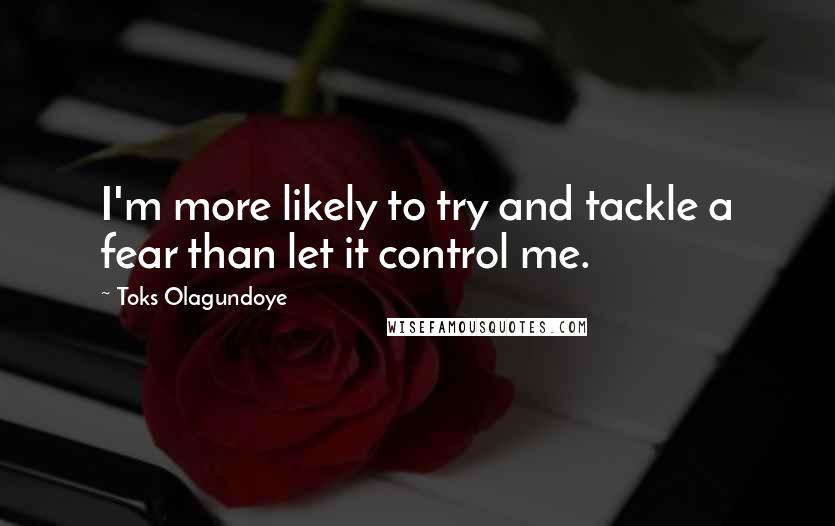 Toks Olagundoye Quotes: I'm more likely to try and tackle a fear than let it control me.