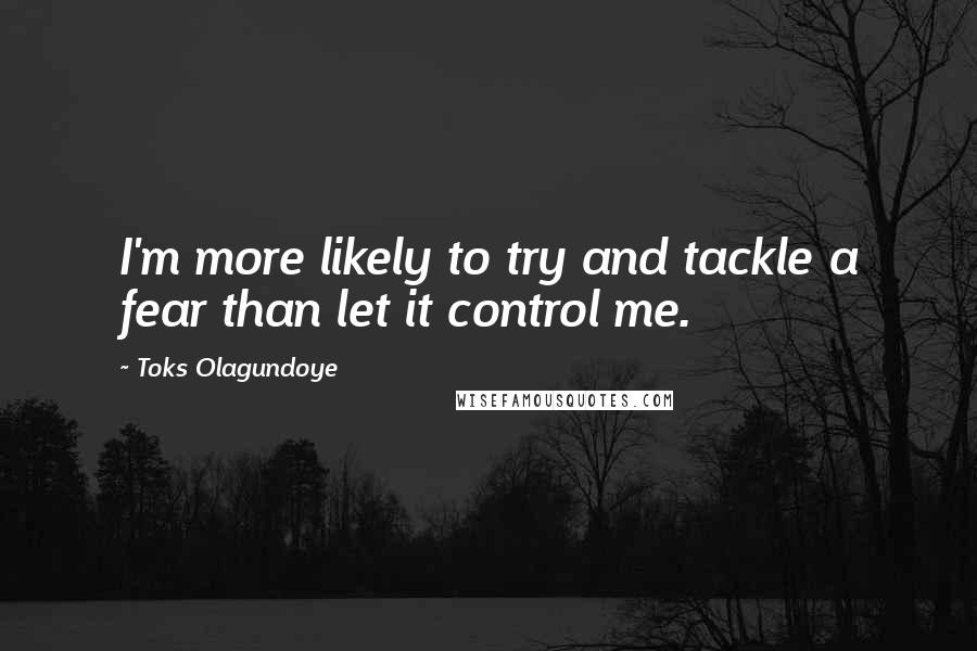 Toks Olagundoye Quotes: I'm more likely to try and tackle a fear than let it control me.