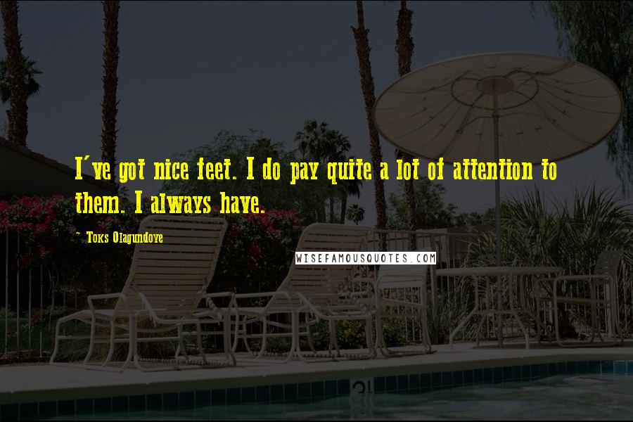 Toks Olagundoye Quotes: I've got nice feet. I do pay quite a lot of attention to them. I always have.