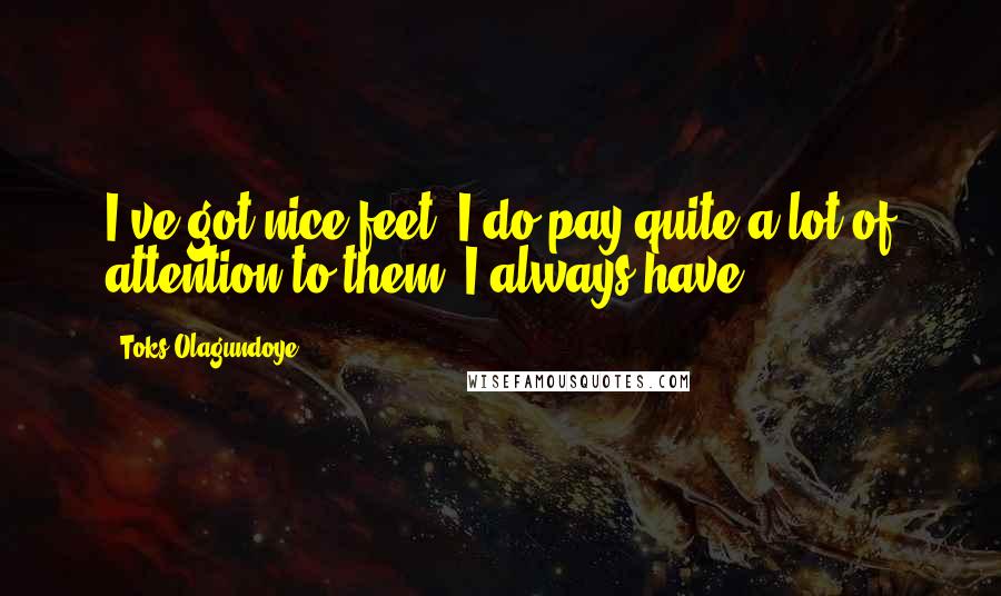 Toks Olagundoye Quotes: I've got nice feet. I do pay quite a lot of attention to them. I always have.