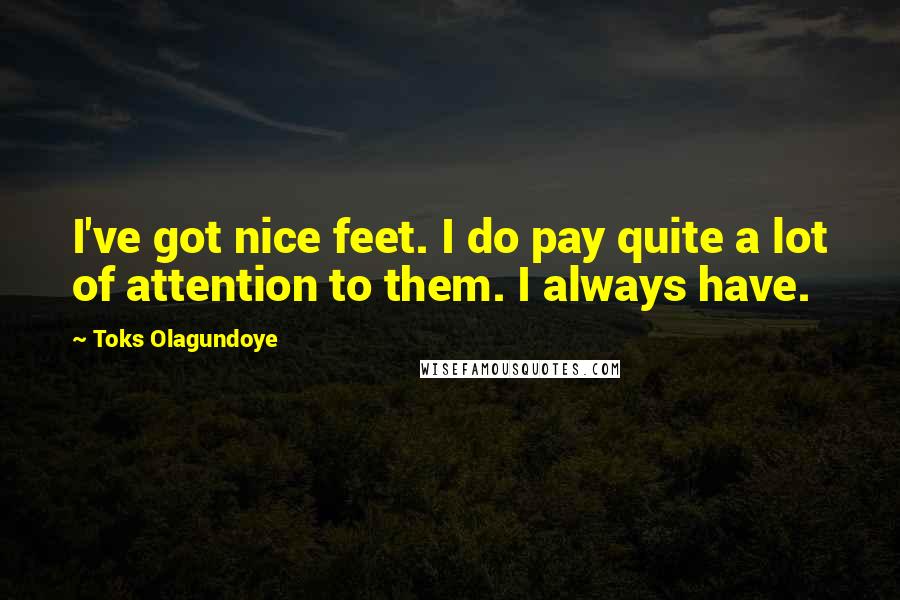 Toks Olagundoye Quotes: I've got nice feet. I do pay quite a lot of attention to them. I always have.