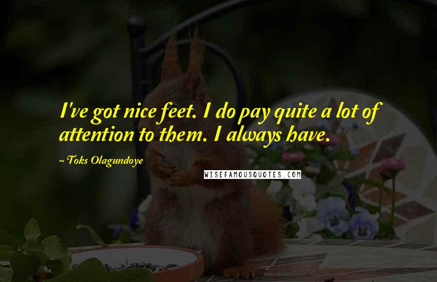 Toks Olagundoye Quotes: I've got nice feet. I do pay quite a lot of attention to them. I always have.