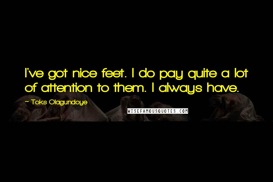 Toks Olagundoye Quotes: I've got nice feet. I do pay quite a lot of attention to them. I always have.