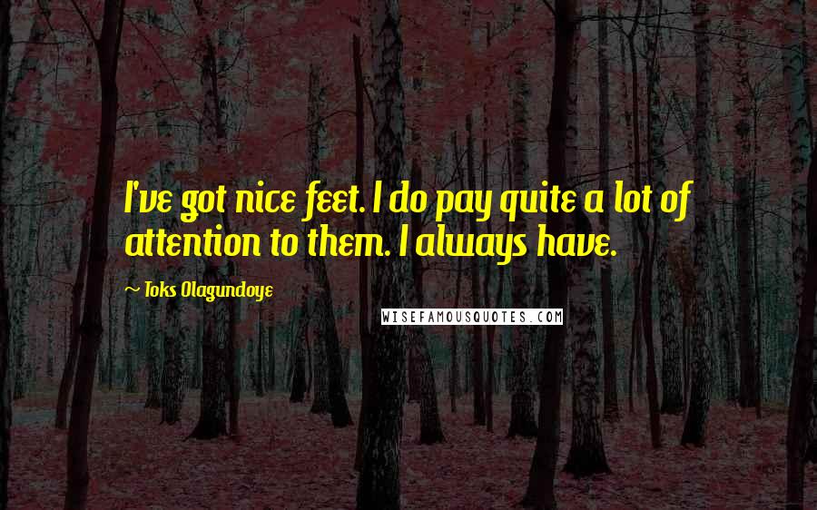 Toks Olagundoye Quotes: I've got nice feet. I do pay quite a lot of attention to them. I always have.