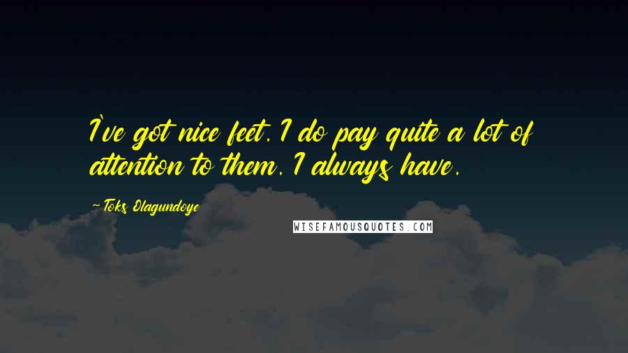 Toks Olagundoye Quotes: I've got nice feet. I do pay quite a lot of attention to them. I always have.