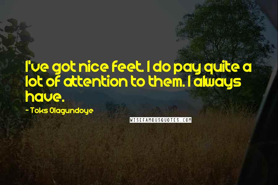 Toks Olagundoye Quotes: I've got nice feet. I do pay quite a lot of attention to them. I always have.