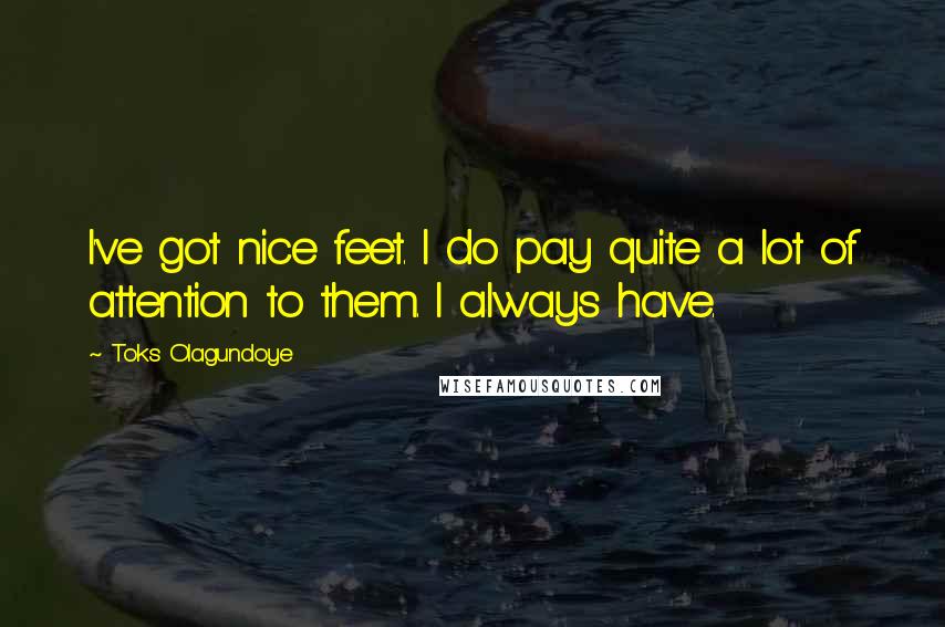 Toks Olagundoye Quotes: I've got nice feet. I do pay quite a lot of attention to them. I always have.