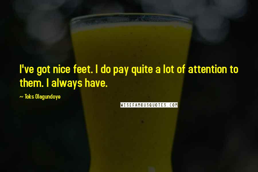 Toks Olagundoye Quotes: I've got nice feet. I do pay quite a lot of attention to them. I always have.