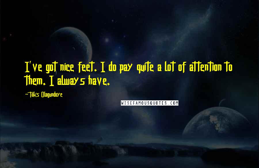 Toks Olagundoye Quotes: I've got nice feet. I do pay quite a lot of attention to them. I always have.