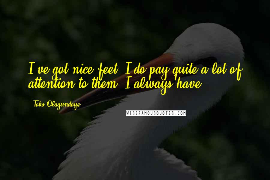 Toks Olagundoye Quotes: I've got nice feet. I do pay quite a lot of attention to them. I always have.