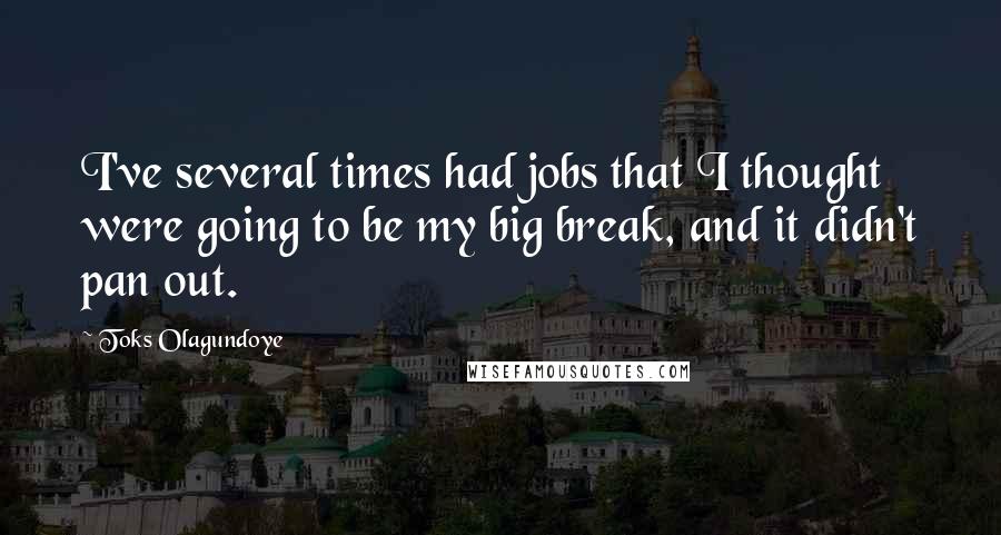 Toks Olagundoye Quotes: I've several times had jobs that I thought were going to be my big break, and it didn't pan out.