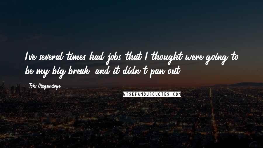 Toks Olagundoye Quotes: I've several times had jobs that I thought were going to be my big break, and it didn't pan out.