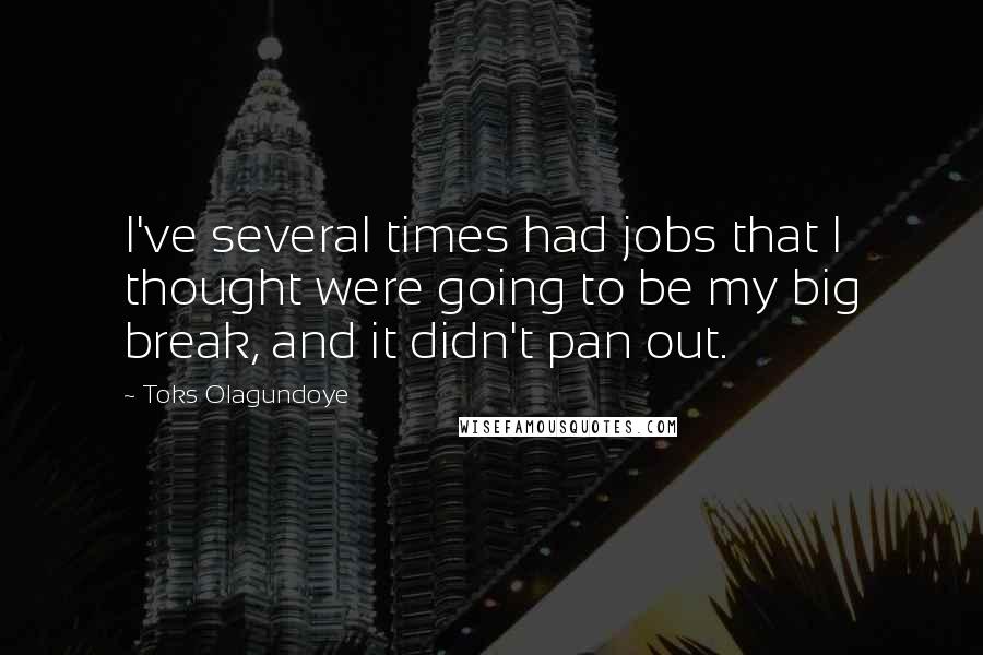 Toks Olagundoye Quotes: I've several times had jobs that I thought were going to be my big break, and it didn't pan out.