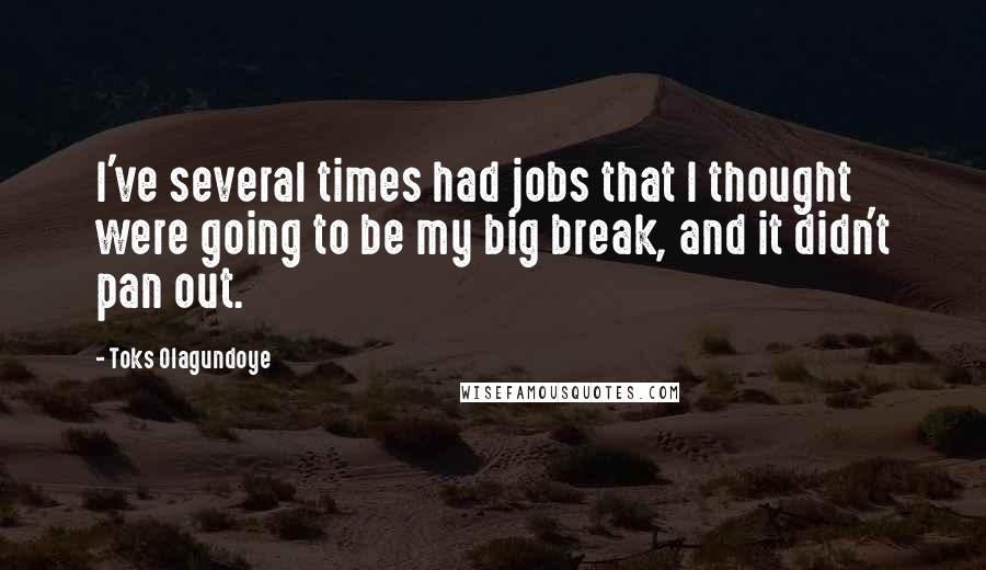 Toks Olagundoye Quotes: I've several times had jobs that I thought were going to be my big break, and it didn't pan out.