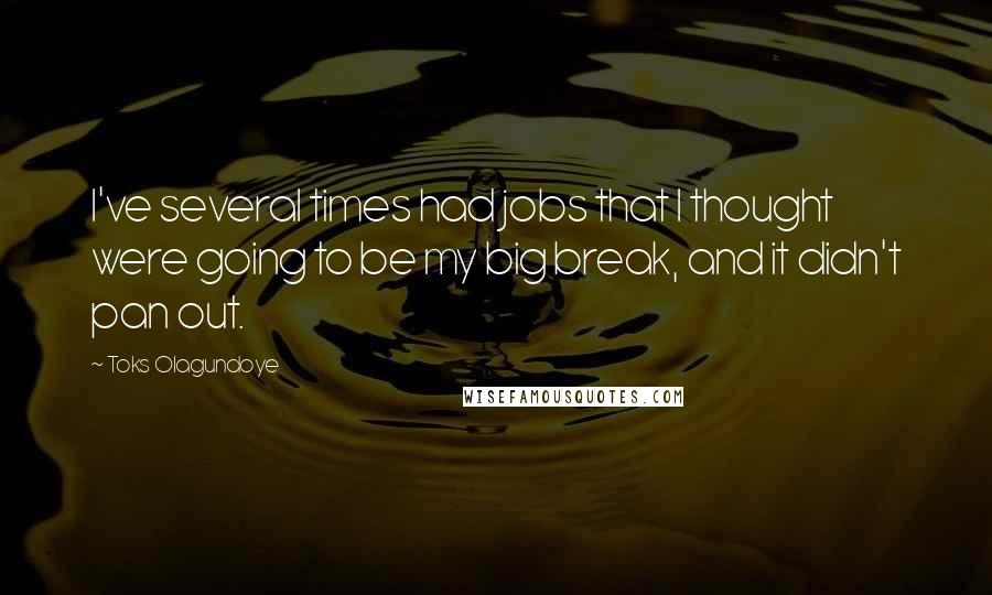 Toks Olagundoye Quotes: I've several times had jobs that I thought were going to be my big break, and it didn't pan out.