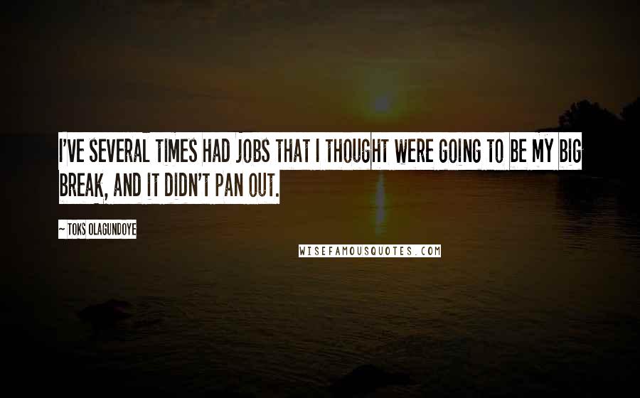 Toks Olagundoye Quotes: I've several times had jobs that I thought were going to be my big break, and it didn't pan out.