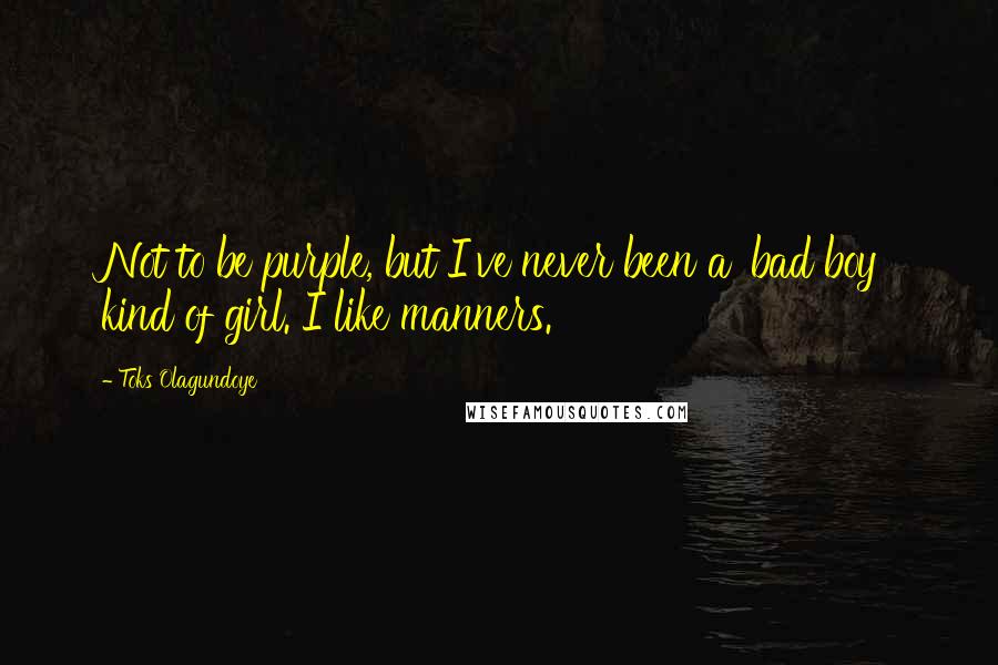 Toks Olagundoye Quotes: Not to be purple, but I've never been a 'bad boy' kind of girl. I like manners.