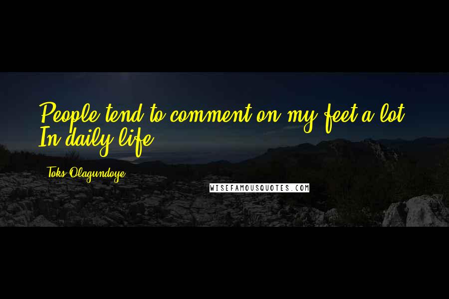 Toks Olagundoye Quotes: People tend to comment on my feet a lot. In daily life.