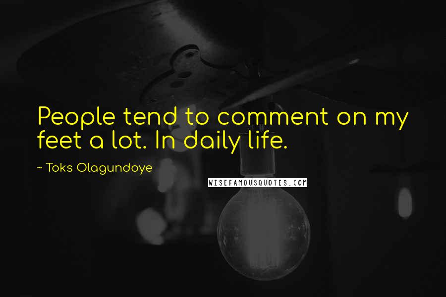 Toks Olagundoye Quotes: People tend to comment on my feet a lot. In daily life.