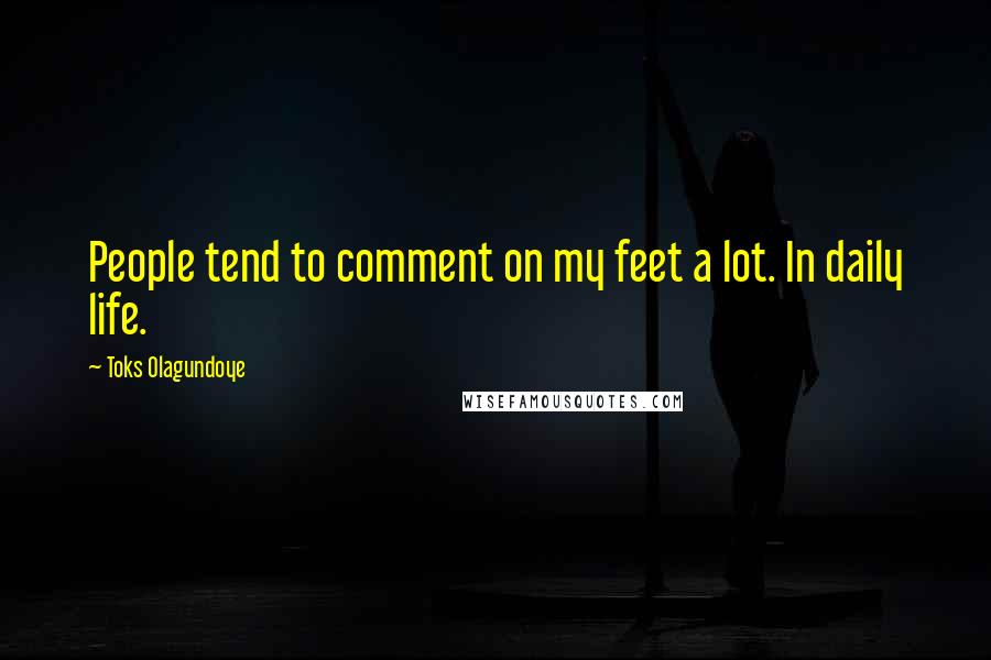 Toks Olagundoye Quotes: People tend to comment on my feet a lot. In daily life.