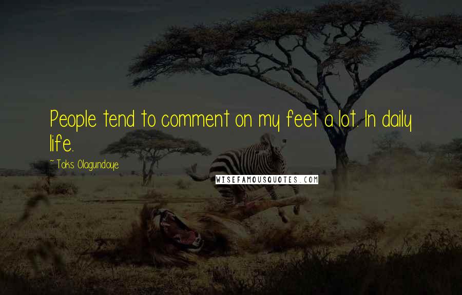 Toks Olagundoye Quotes: People tend to comment on my feet a lot. In daily life.