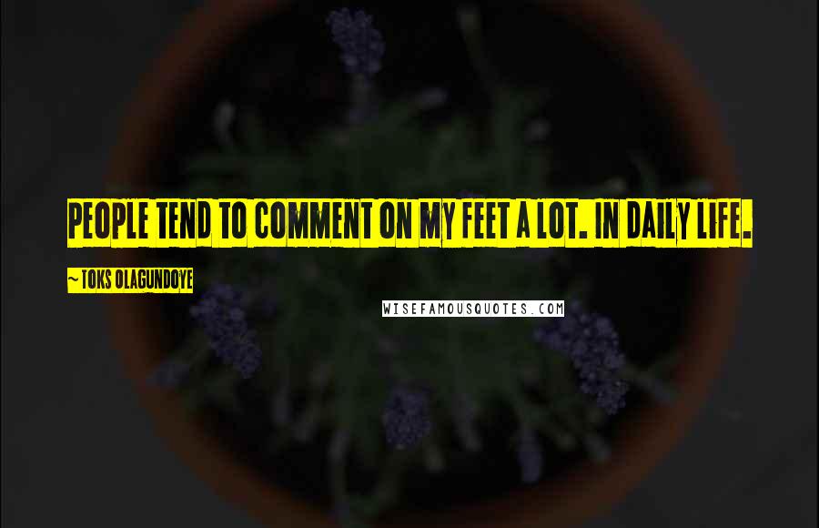 Toks Olagundoye Quotes: People tend to comment on my feet a lot. In daily life.